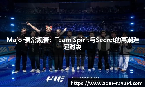 Major赛常规赛：Team Spirit与Secret的高潮迭起对决